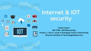 Internet & IOT
security
Usman Anjum
SID:37081, BIT(Networking)
Project 2, Part A: study of Emerging Trends in Networking
Victorian Institute of Technology(Melbourne)
 