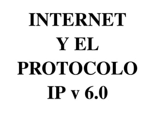 INTERNET
    Y EL 
PROTOCOLO 
   IP v 6.0
 