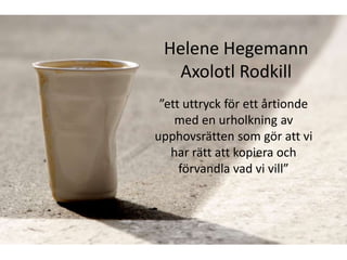 Helene Hegemann
  Axolotl Rodkill
 ”ett uttryck för ett årtionde
    med en urholkning av
upphovsrätten som gör att vi
   har rätt att kopiera och
     förvandla vad vi vill”
 