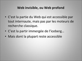 C’est la partie du Web qui est accessible par tout internaute, mais pas par les moteurs de recherche classique.  C’est la partir immergée de l’iceberg… Mais dont la plupart reste accessible Web invisible, ou Web profond 