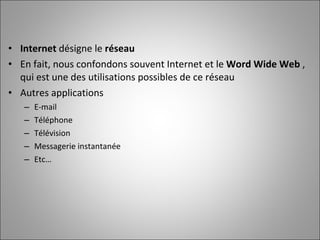 Internet  désigne le  réseau En fait, nous confondons souvent Internet et le  Word Wide Web  , qui est une des utilisations possibles de ce réseau Autres applications E-mail Téléphone Télévision Messagerie instantanée Etc… 