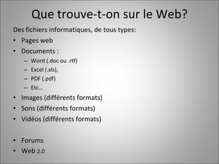 Que trouve-t-on sur le Web? Des fichiers informatiques, de tous types:  Pages web Documents :  Word (.doc ou .rtf) Excel (.xls),  PDF (.pdf) Etc… Images (différents formats) Sons (différents formats) Vidéos (différents formats) Forums Web  2.0 