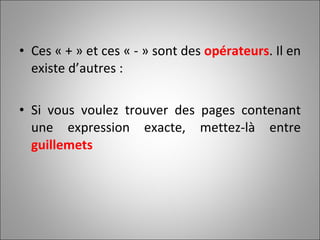 Ces « + » et ces « - » sont des  opérateurs . Il en existe d’autres :  Si vous voulez trouver des pages contenant une expression exacte, mettez-là entre  guillemets 
