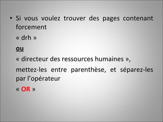 Si vous voulez trouver des pages contenant forcement  « drh »  ou   « directeur des ressources humaines »,  mettez-les entre parenthèse, et séparez-les par l’opérateur  «  OR  » 