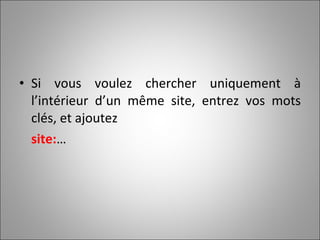 Si vous voulez chercher uniquement à l’intérieur d’un même site, entrez vos mots clés, et ajoutez site: … 