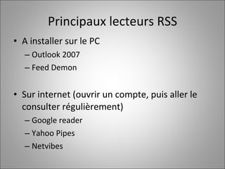 Principaux lecteurs RSS A installer sur le PC Outlook 2007 Feed Demon Sur internet (ouvrir un compte, puis aller le consulter régulièrement) Google reader Yahoo Pipes Netvibes 