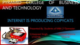 INTERNET IS PRODUCING COPYCATS
PYRAMID COLLEGE OF BUSINESS
AND TECHNOLOGY
Presented By: Students of MBA 2ndSemester
1)Harpreet Singh 2)Vishali Sharma
1734736 1734787
 