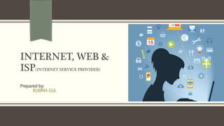 INTERNET, WEB &
ISP(INTERNET SERVICE PROVIDER)
Prepared by:
RUBINA GUL
 