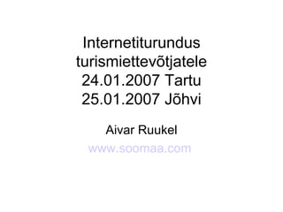 Internetiturundus turismiettevõtjatele 24.01.2007 Tartu 25.01.2007 Jõhvi Aivar Ruukel www.soomaa.com   