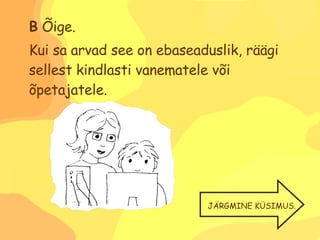 B  Õige. Kui sa arvad see on ebaseaduslik, räägi sellest kindlasti vanematele või õpetajatele. JÄRGMINE KÜSIMUS. 