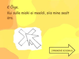 C  Õige. Kui sulle miski ei meeldi, siis mine sealt ära. JÄRGMINE KÜSIMUS. 