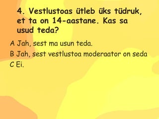 A Jah, sest ma usun teda. B Jah, sest vestlustoa moderaator on seda kontrollinud. C Ei. 4. Vestlustoas ütleb üks tüdruk,  et ta on 14-aastane. Kas sa  usud teda? 