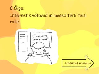 C  Õige.  Internetis võtavad inimesed tihti teisi rolle. JÄRGMINE KÜSIMUS. 
