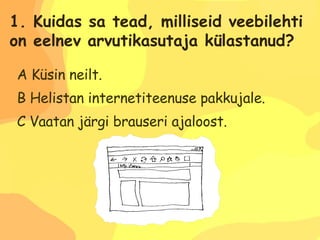 A Küsin neilt. B Helistan internetiteenuse pakkujale. C Vaatan järgi brauseri ajaloost. 1. Kuidas sa tead, milliseid veebilehti  on eelnev arvutikasutaja külastanud? 