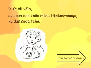 D  Ka nii võib,  aga pea enne nõu mõne täiskasvanuga, kuidas seda teha. JÄRGMINE KÜSIMUS. 