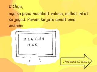 C  Õige, aga sa pead hoolikalt valima, millist infot sa jagad. Parem kirjuta ainult oma eesnimi. JÄRGMINE KÜSIMUS. 