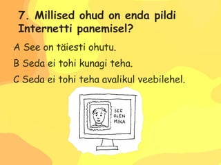 A See on täiesti ohutu. B Seda ei tohi kunagi teha. C Seda ei tohi teha avalikul veebilehel. 7. Millised ohud on enda pildi  Internetti panemisel? 
