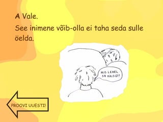 A  Vale.  See inimene võib-olla ei taha seda sulle öelda. PROOVI UUESTI! 