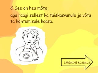 C  See on hea mõte,  aga räägi sellest ka täiskasvanule ja võta ta kohtumisele kaasa. JÄRGMINE KÜSIMUS. 