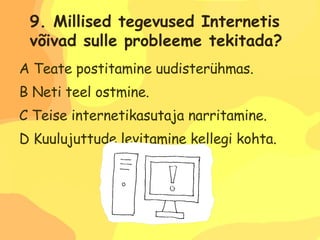 A Teate postitamine uudisterühmas. B Neti teel ostmine. C Teise internetikasutaja narritamine. D Kuulujuttude levitamine kellegi kohta. 9. Millised tegevused Internetis  võivad sulle probleeme tekitada? 