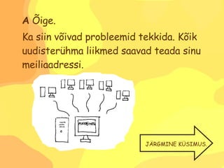 A  Õige. Ka siin võivad probleemid tekkida. Kõik uudisterühma liikmed saavad teada sinu meiliaadressi. JÄRGMINE KÜSIMUS. 