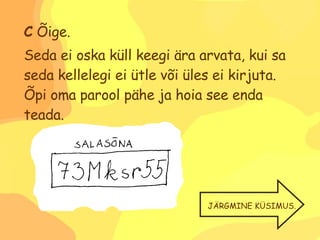 C  Õige. Seda ei oska küll keegi ära arvata, kui sa seda kellelegi ei ütle või üles ei kirjuta. Õpi oma parool pähe ja hoia see enda teada. JÄRGMINE KÜSIMUS. 