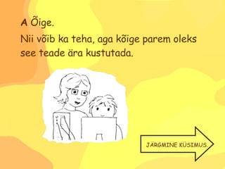 A  Õige. Nii võib ka teha, aga kõige parem oleks see teade ära kustutada. JÄRGMINE KÜSIMUS. 