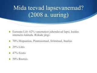 Mida teevad lapsevanemad? (2008 a. uuring) Euroopa Liit- 62% vanematest juhendavad lapsi, kuidas internetis käituda. Riikide järgi: 70% Hispaanias, Prantsusmaal, Iirimmaal, Itaalias 29% Lätis 47% Eestis 50% Rootsis 