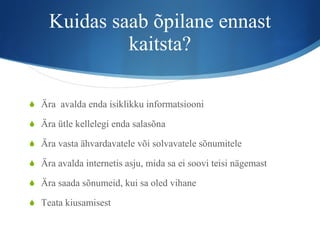 Kuidas saab õpilane ennast kaitsta? Ära  avalda enda isiklikku informatsiooni Ära ütle kellelegi enda salasõna Ära vasta ähvardavatele või solvavatele sõnumitele Ära avalda internetis asju, mida sa ei soovi teisi nägemast Ära saada sõnumeid, kui sa oled vihane Teata kiusamisest 