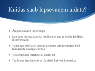 Kuidas saab lapsevanem aidata? Ära pane arvutit lapse tuppa Loo koos lapsega kontod, kindlusta et nad ei avalda isiklikku informatsiooni Vaata aeg-ajalt koos lapsega üle tema sõprade nimed, küsi tundmatute kasutajate kohta Vestle lapsega internetis kiusamisest Teadvusta lapsele, et ta ei ole süüdi kui teda kiusatakse 