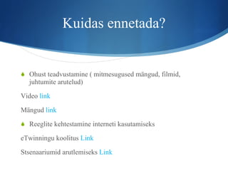 Kuidas ennetada? Ohust teadvustamine ( mitmesugused mängud, filmid, juhtumite arutelud) Video  link Mängud  link Reeglite kehtestamine interneti kasutamiseks eTwinningu koolitus  Link Stsenaariumid arutlemiseks  Link 