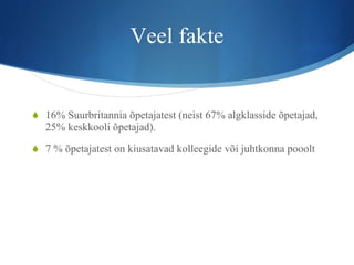 Veel fakte 16% Suurbritannia õpetajatest (neist 67% algklasside õpetajad, 25% keskkooli õpetajad).  7 % õpetajatest on kiusatavad kolleegide või juhtkonna pooolt 