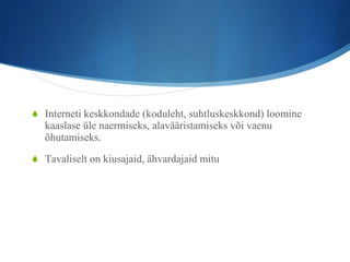 Interneti keskkondade (koduleht, suhtluskeskkond) loomine kaaslase üle naermiseks, alavääristamiseks või vaenu õhutamiseks. Tavaliselt on kiusajaid, ähvardajaid mitu 