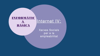 INFORMÁTIC
A
BÁSICA
Internet IV:
Xarxes Socials
per a la
empleabilitat
 