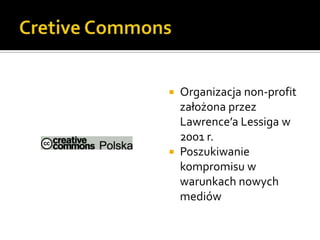 Cretive CommonsOrganizacja non-profit założona przez Lawrence’a Lessiga w 2001 r.Poszukiwanie kompromisu w warunkach nowych mediów