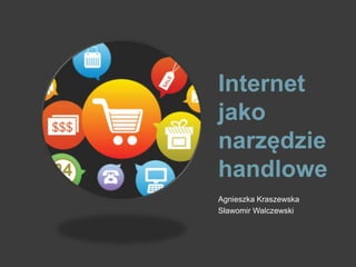 Internet
jako
narzędzie
handlowe
Agnieszka Kraszewska
Sławomir Walczewski
 