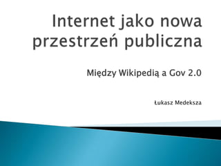 Internet jako nowa przestrzeń publiczna Między Wikipedią a Gov 2.0 Łukasz Medeksza 
