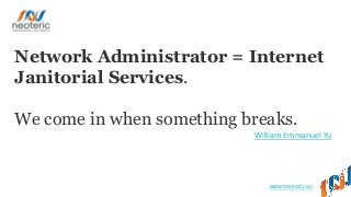 www.neoteric.eu
Network Administrator = Internet
Janitorial Services.
We come in when something breaks.
William Emmanuel Yu
 