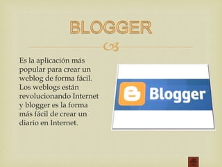 
Es la aplicación más
popular para crear un
weblog de forma fácil.
Los weblogs están
revolucionando Internet
y blogger es la forma
más fácil de crear un
diario en Internet.
 