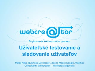 Zvyšovanie konverzného pomeru

   Užívateľské testovanie a
    sledovanie užívateľov
Matej Kitka (Business Developer), Zdeno Mojto (Google Analytics
         Consultant), Webcreator – internetová agentúra
 