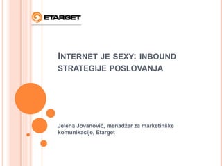 Internet je sexy: inbound strategije poslovanja Jelena Jovanović, menadžer za marketinške komunikacije, Etarget 