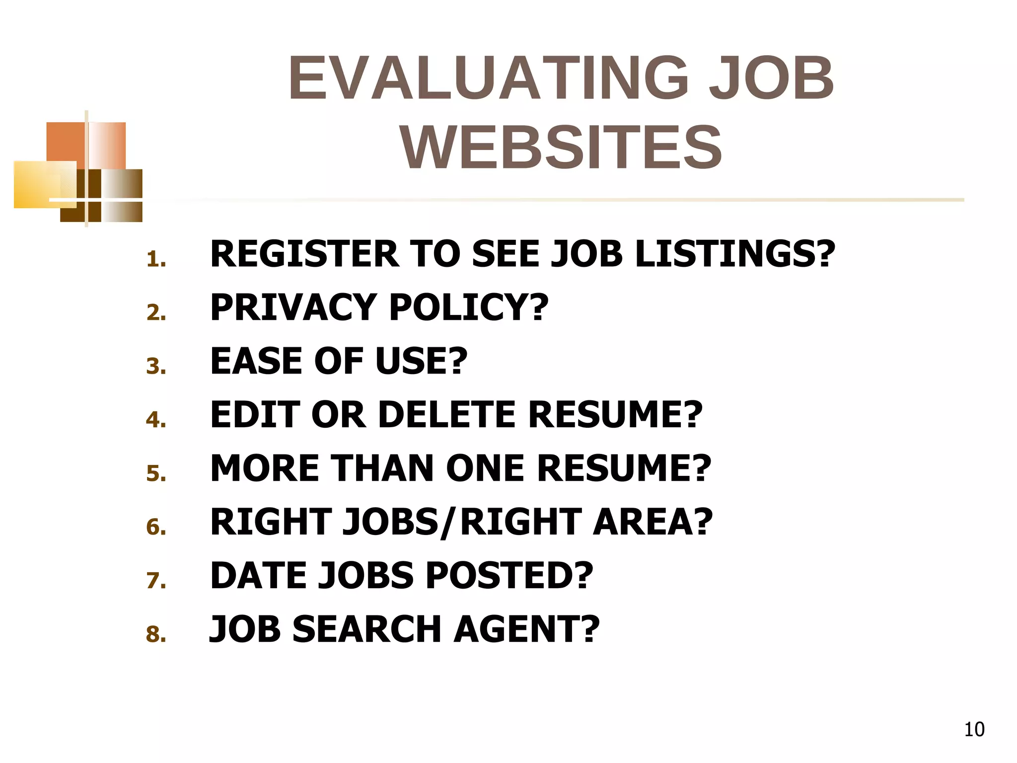 EVALUATING JOB WEBSITES REGISTER TO SEE JOB LISTINGS? PRIVACY POLICY? EASE OF USE? EDIT OR DELETE RESUME? MORE THAN ONE RESUME? RIGHT JOBS/RIGHT AREA? DATE JOBS POSTED? JOB SEARCH AGENT? 