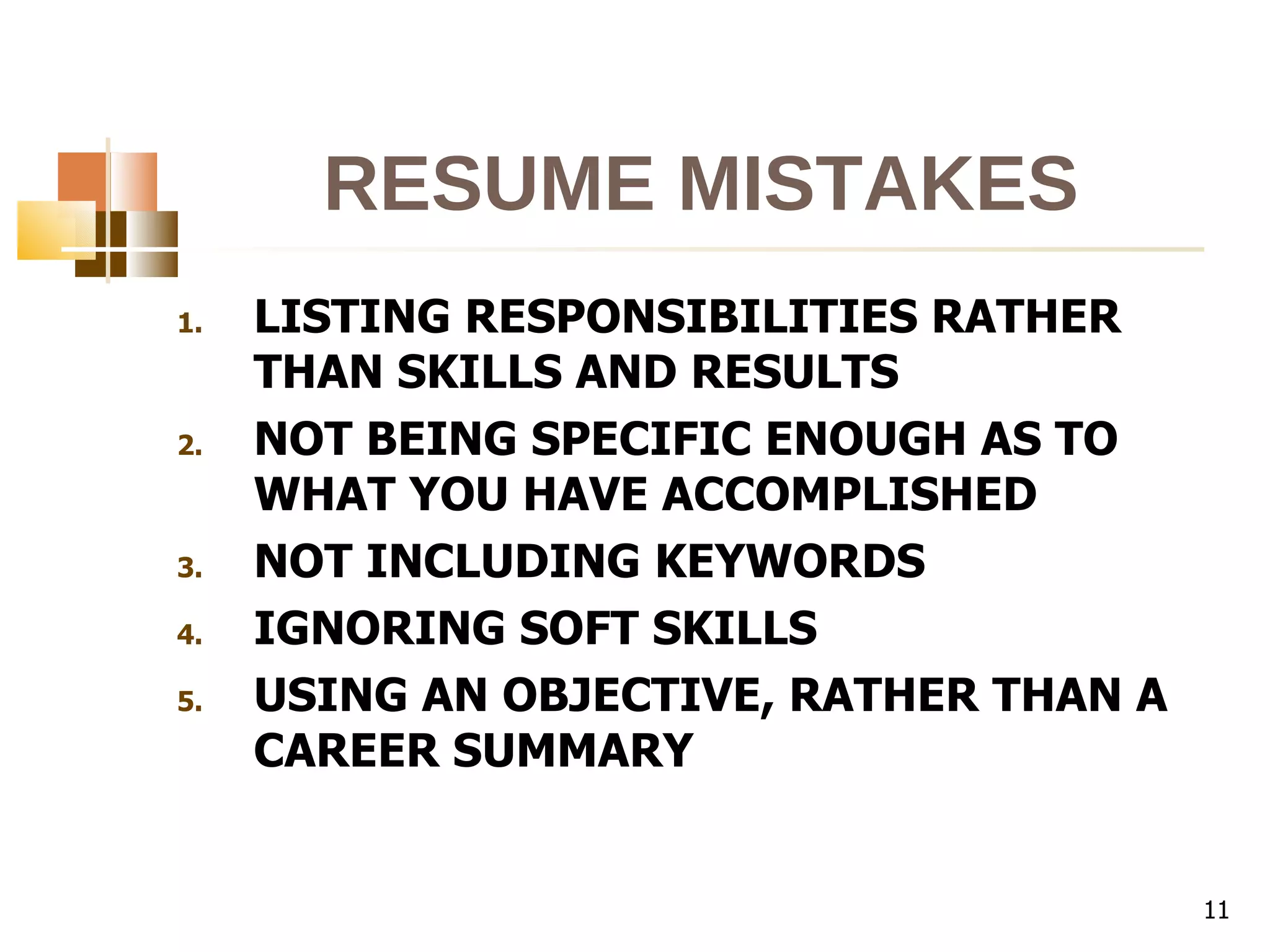 RESUME MISTAKES LISTING RESPONSIBILITIES RATHER THAN SKILLS AND RESULTS NOT BEING SPECIFIC ENOUGH AS TO WHAT YOU HAVE ACCOMPLISHED NOT INCLUDING KEYWORDS IGNORING SOFT SKILLS USING AN OBJECTIVE, RATHER THAN A CAREER SUMMARY 