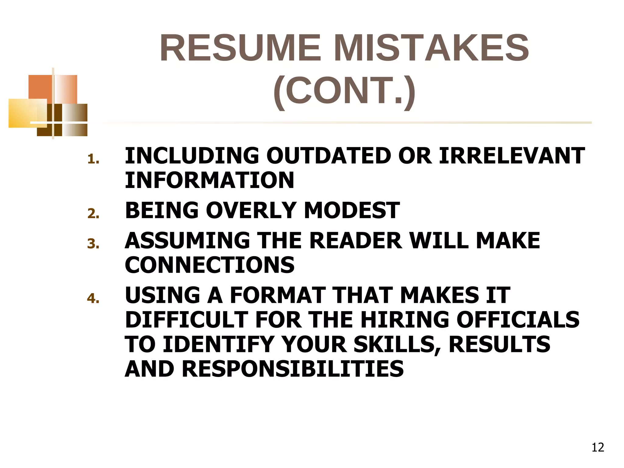 RESUME MISTAKES (CONT.) INCLUDING OUTDATED OR IRRELEVANT INFORMATION BEING OVERLY MODEST ASSUMING THE READER WILL MAKE CONNECTIONS USING A FORMAT THAT MAKES IT DIFFICULT FOR THE HIRING OFFICIALS TO IDENTIFY YOUR SKILLS, RESULTS AND RESPONSIBILITIES 