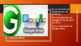 GOOGLE DRIVE
Es un servicio de
alojamiento de
archivos
Fue introducido por
Google el 24 de abril
de 2012.
Es un reemplazo de
Google Docs.
 