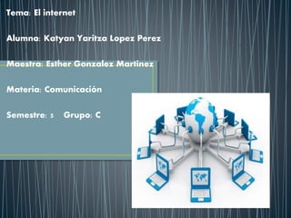 Tema: El internet
Alumna: Katyan Yaritza Lopez Perez
Maestra: Esther Gonzalez Martinez
Materia: Comunicación
Semestre: 5 Grupo: C
 