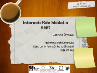 Internet: Kde hledat a
         najít
                   Gabriela Šimková

             gsimkova@phil.muni.cz
    Centrum informačního vzdělávání
                        KISK FF MU
 