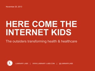 HEALTH TECH:

HERE COME
THE INTERNET
KIDS!
LUMINARY LABS

WWW.LUMINARY -LABS.COM

@LUMINARYLABS

 