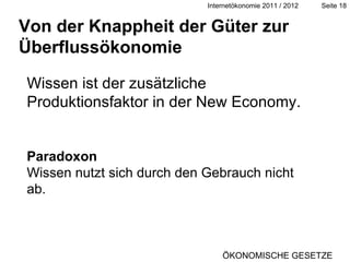 Von der Knappheit der Güter zur Überflussökonomie Wissen ist der zusätzliche Produktionsfaktor in der New Economy.  Paradoxon  Wissen nutzt sich durch den Gebrauch nicht ab. ÖKONOMISCHE GESETZE 