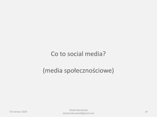 Co to social media?

                  (media społecznościowe)




                             Paweł Stempniak
19 czerwca 2010                                     14
                        stempniak.pawel@gmail.com
 